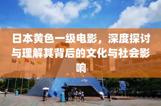 日本黄色一级电影，深度探讨与理解其背后的文化与社会影响