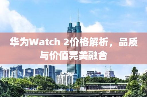 华为Watch 2价格解析，品质与价值完美融合