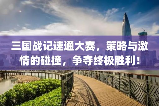 三国战记速通大赛，策略与激情的碰撞，争夺终极胜利！