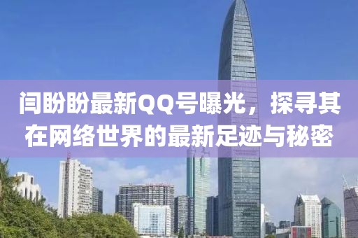 闫盼盼最新QQ号曝光，探寻其在网络世界的最新足迹与秘密