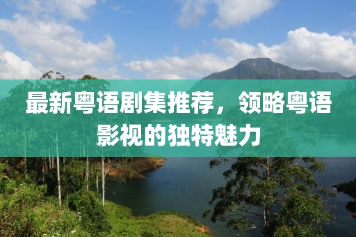 最新粤语剧集推荐，领略粤语影视的独特魅力