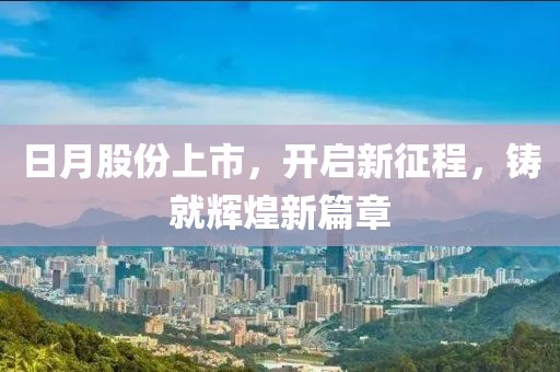 日月股份上市，开启新征程，铸就辉煌新篇章