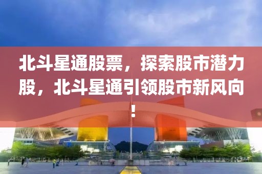 北斗星通股票，探索股市潜力股，北斗星通引领股市新风向！