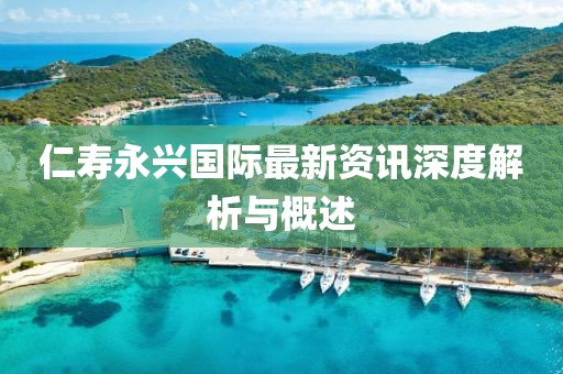 仁寿永兴国际最新资讯深度解析与概述