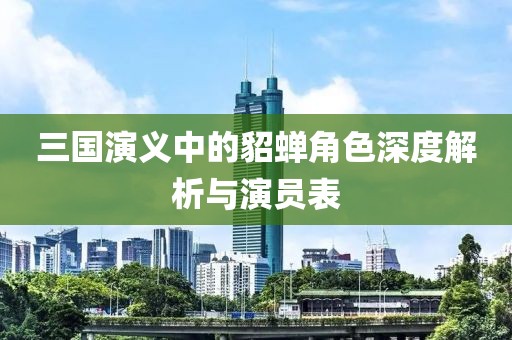 三国演义中的貂蝉角色深度解析与演员表