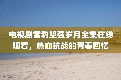 电视剧雪豹坚强岁月全集在线观看，热血抗战的青春回忆