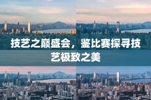 技艺之巅盛会，鉴比赛探寻技艺极致之美