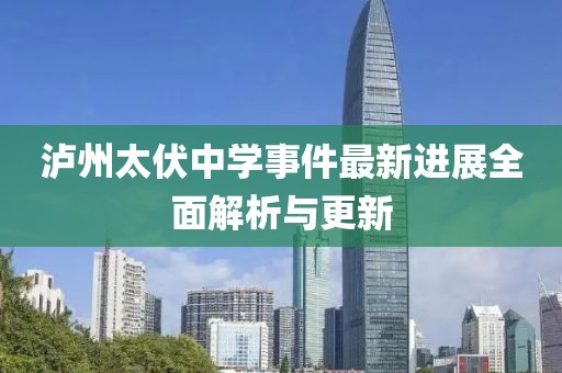 泸州太伏中学事件最新进展全面解析与更新