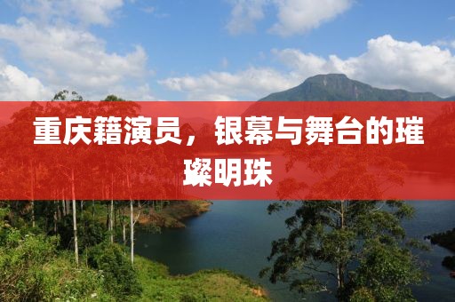 重庆籍演员，银幕与舞台的璀璨明珠