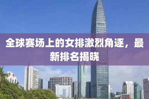 全球赛场上的女排激烈角逐，最新排名揭晓