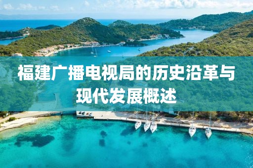 福建广播电视局的历史沿革与现代发展概述