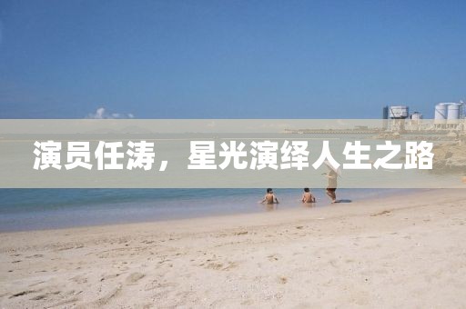 演员任涛，星光演绎人生之路