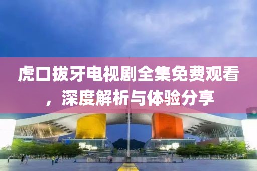 虎口拔牙电视剧全集免费观看，深度解析与体验分享