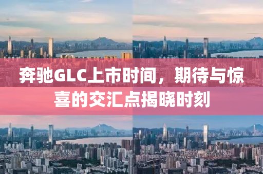 奔驰GLC上市时间，期待与惊喜的交汇点揭晓时刻