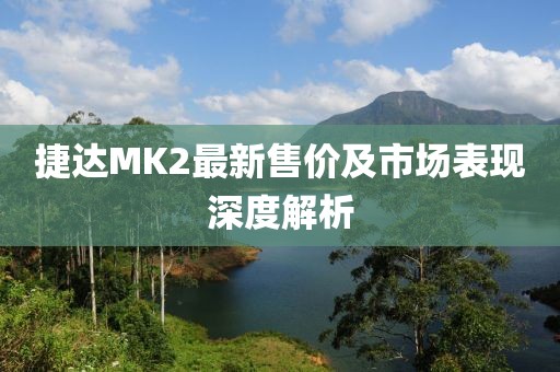 捷达MK2最新售价及市场表现深度解析