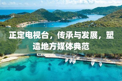 正定电视台，传承与发展，塑造地方媒体典范