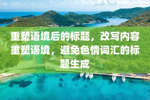 重塑语境后的标题，改写内容重塑语境，避免色情词汇的标题生成