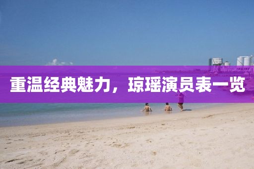 重温经典魅力，琼瑶演员表一览