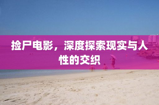 捡尸电影，深度探索现实与人性的交织