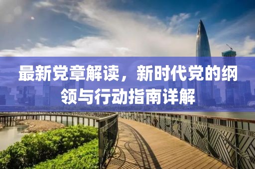 最新党章解读，新时代党的纲领与行动指南详解
