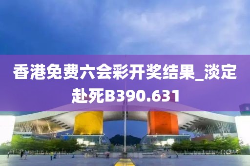 香港免费六会彩开奖结果_淡定赴死B390.631