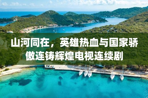 山河同在，英雄热血与国家骄傲连铸辉煌电视连续剧