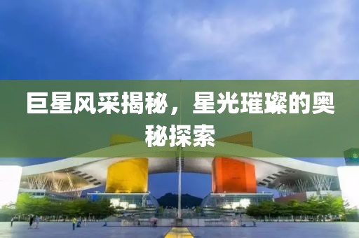 巨星风采揭秘，星光璀璨的奥秘探索