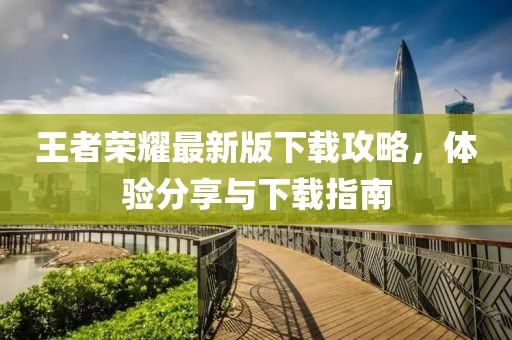 王者荣耀最新版下载攻略，体验分享与下载指南