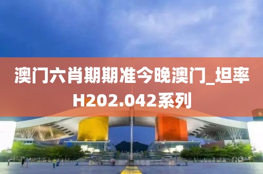 澳门六肖期期准今晚澳门_坦率H202.042系列