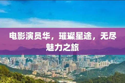 电影演员华，璀璨星途，无尽魅力之旅