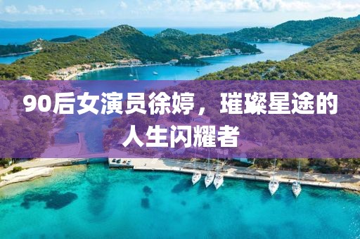 90后女演员徐婷，璀璨星途的人生闪耀者
