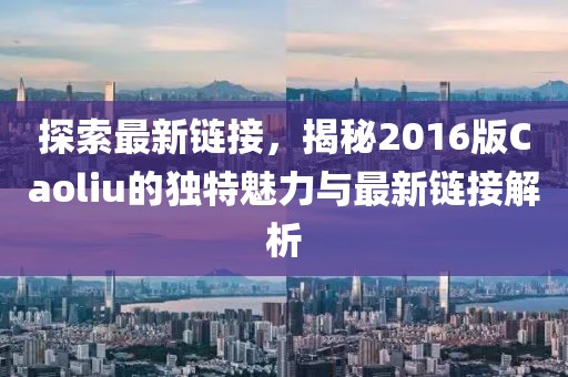 探索最新链接，揭秘2016版Caoliu的独特魅力与最新链接解析