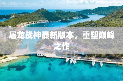 屠龙战神最新版本，重塑巅峰之作