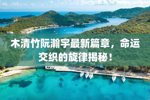 木清竹阮瀚宇最新篇章，命运交织的旋律揭秘！