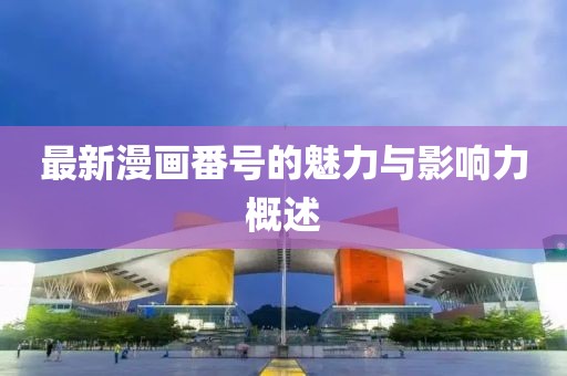 最新漫画番号的魅力与影响力概述