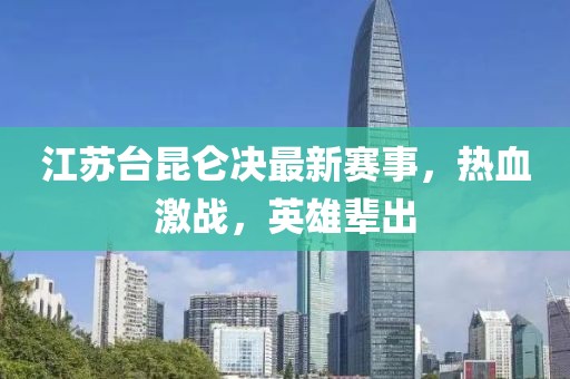 江苏台昆仑决最新赛事，热血激战，英雄辈出