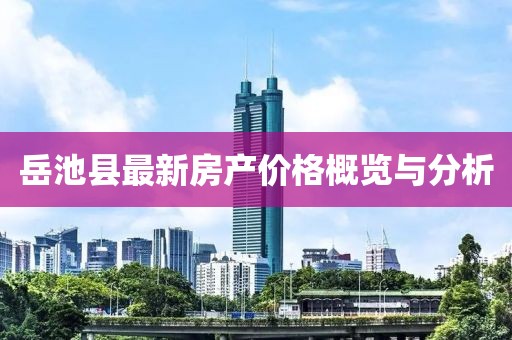 岳池县最新房产价格概览与分析