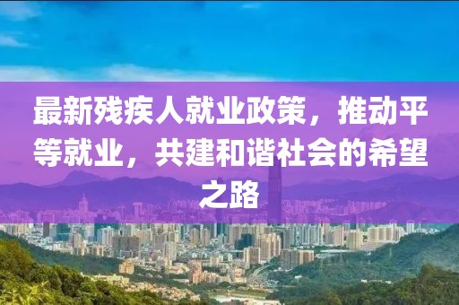 最新残疾人就业政策，推动平等就业，共建和谐社会的希望之路