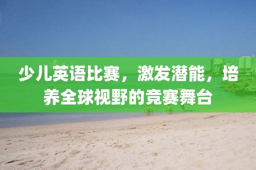 少儿英语比赛，激发潜能，培养全球视野的竞赛舞台