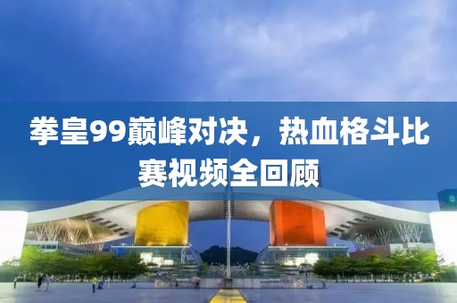 拳皇99巅峰对决，热血格斗比赛视频全回顾
