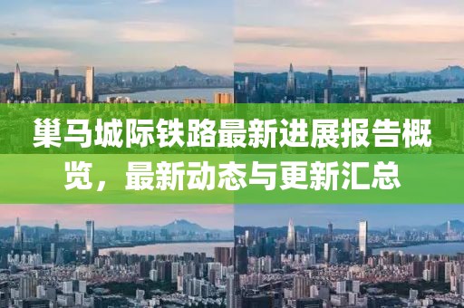 巢马城际铁路最新进展报告概览，最新动态与更新汇总