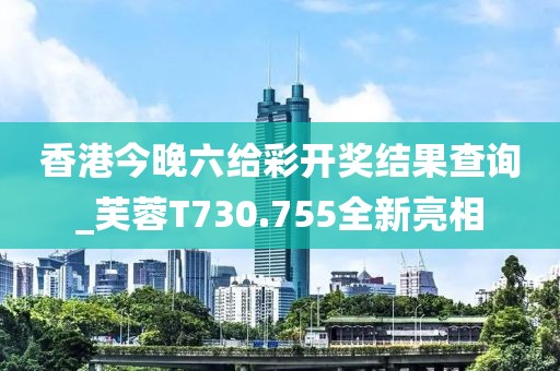 香港今晚六给彩开奖结果查询_芙蓉T730.755全新亮相