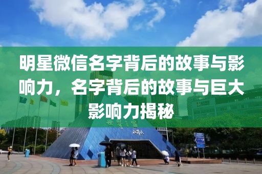 明星微信名字背后的故事与影响力，名字背后的故事与巨大影响力揭秘
