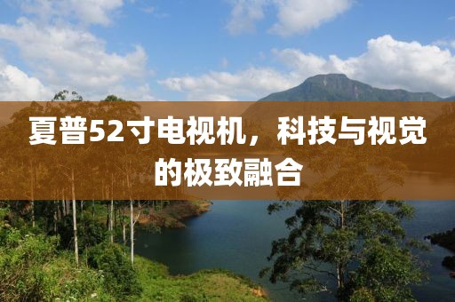 夏普52寸电视机，科技与视觉的极致融合