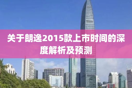 关于朗逸2015款上市时间的深度解析及预测