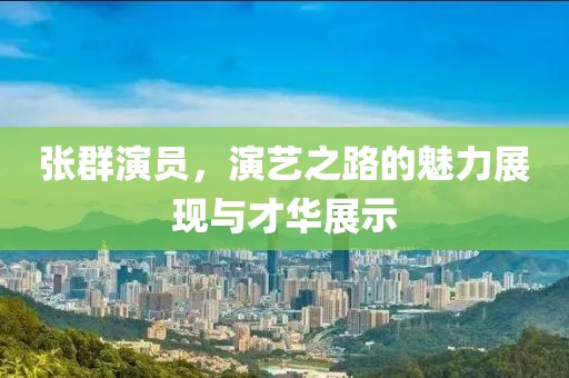 张群演员，演艺之路的魅力展现与才华展示
