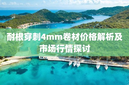 耐根穿刺4mm卷材价格解析及市场行情探讨