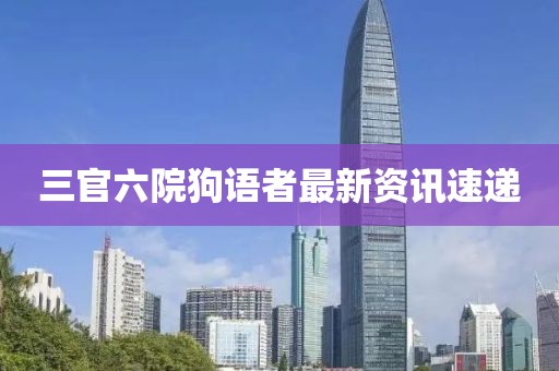 三官六院狗语者最新资讯速递