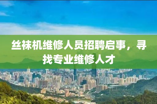 丝袜机维修人员招聘启事，寻找专业维修人才