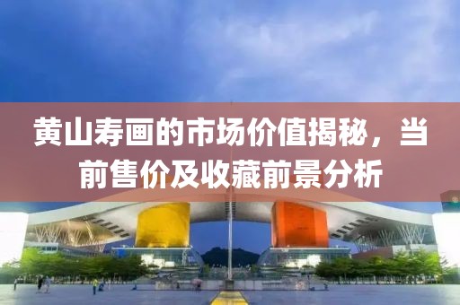黄山寿画的市场价值揭秘，当前售价及收藏前景分析